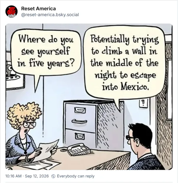 'Where do you see yourself in five years?' 'Potentially trying to climb a wall in the middle of the night to escape into Mexico.'