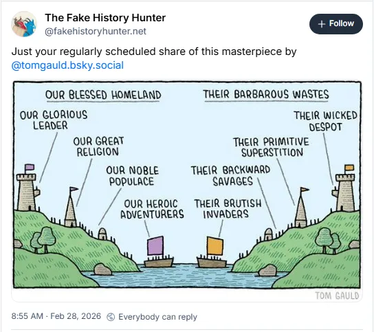 Our 'blessed homeland' vs their 'barbarous wastes.' Our 'glorious leader' vs their 'wicked despot.' Our 'great religion' vs their 'primitive superstition.' Our 'noble populace' vs their 'backward savages.' Our 'heroic adventurers' vs their 'brutish invaders.'