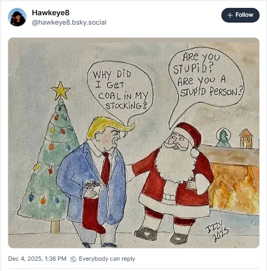 Trump: Why did I get coal in my stocking? Santa: Are you stupid? Are you a stupid person?